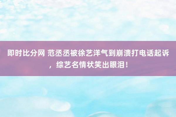 即时比分网 范丞丞被徐艺洋气到崩溃打电话起诉，综艺名情状笑出眼泪！