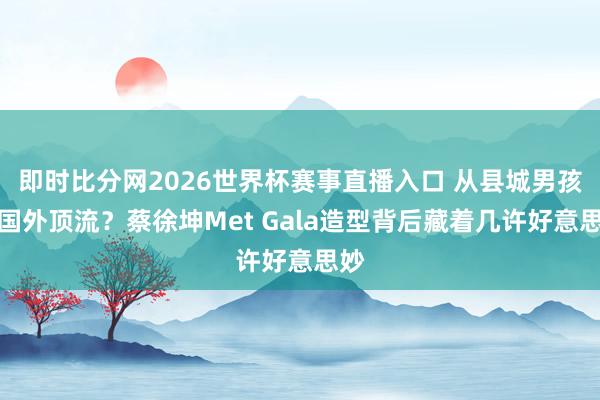 即时比分网2026世界杯赛事直播入口 从县城男孩到国外顶流？蔡徐坤Met Gala造型背后藏着几许好意思妙