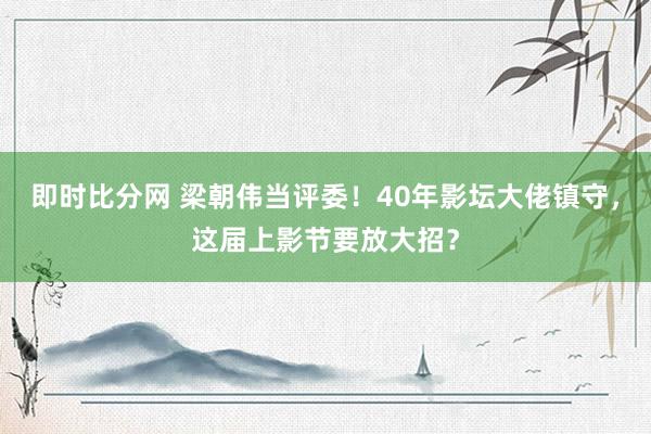 即时比分网 梁朝伟当评委!40年影坛大佬镇守,这届上影节要放大招?