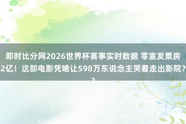 即时比分网2026世界杯赛事实时数据 零宣发票房2亿！这部电影凭啥让598万东说念主哭着走出影院？