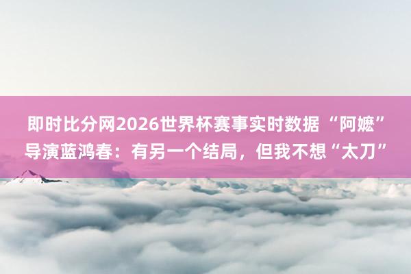 即时比分网2026世界杯赛事实时数据 “阿嬷”导演蓝鸿春：有另一个结局，但我不想“太刀”