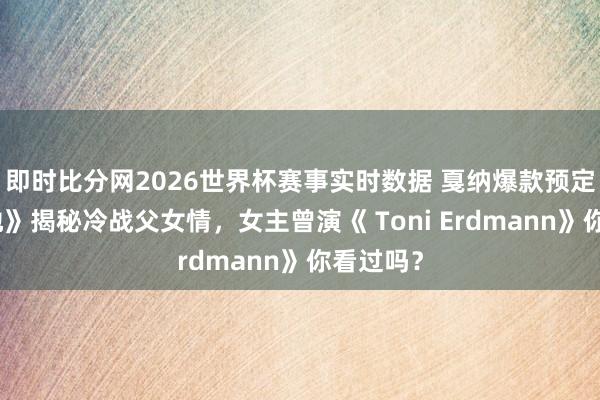 即时比分网2026世界杯赛事实时数据 戛纳爆款预定！《故地》揭秘冷战父女情，女主曾演《 Toni Erdmann》你看过吗？