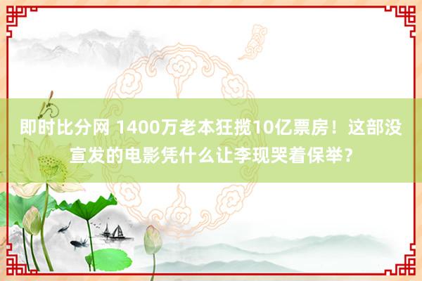 即时比分网 1400万老本狂揽10亿票房!这部没宣发的电影凭什么让李现哭着保举?