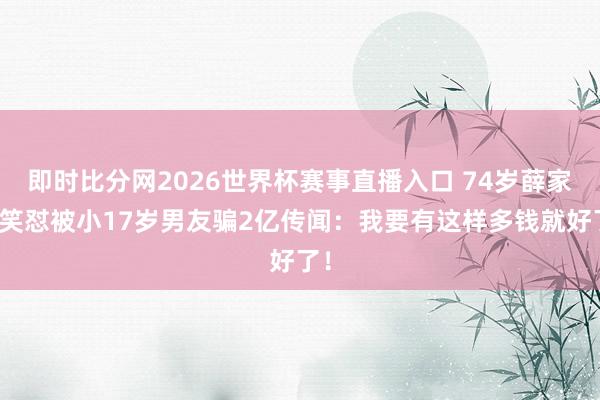 即时比分网2026世界杯赛事直播入口 74岁薛家燕笑怼被小17岁男友骗2亿传闻:我要有这样多钱就好了!