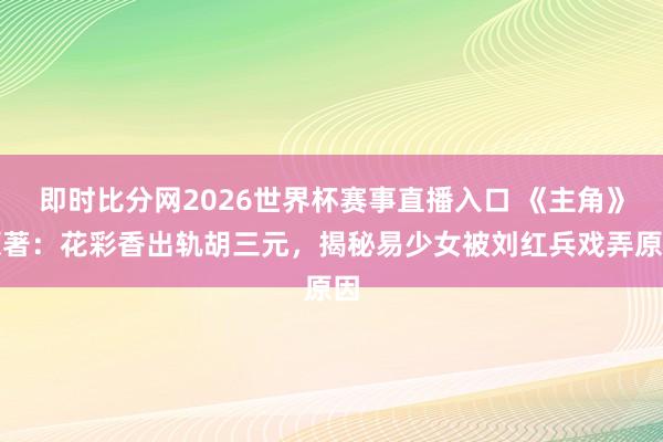 即时比分网2026世界杯赛事直播入口 《主角》原著：花彩香出轨胡三元，揭秘易少女被刘红兵戏弄原因