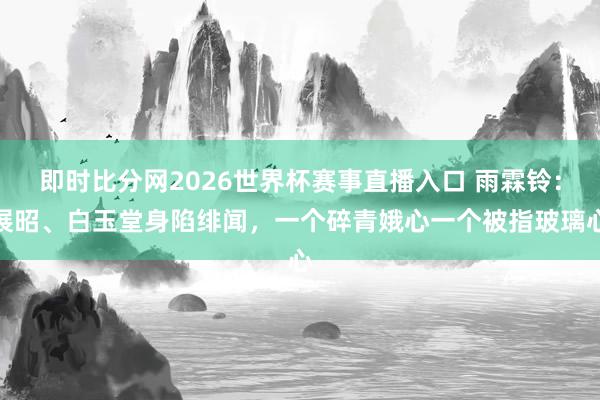 即时比分网2026世界杯赛事直播入口 雨霖铃:展昭、白玉堂身陷绯闻,一个碎青娥心一个被指玻璃心