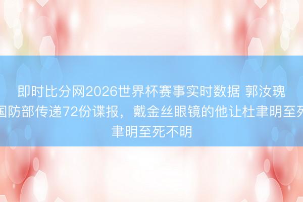 即时比分网2026世界杯赛事实时数据 郭汝瑰潜藏国防部传递72份谍报，戴金丝眼镜的他让杜聿明至死不明
