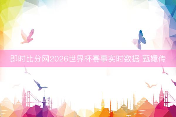 即时比分网2026世界杯赛事实时数据 甄嬛传