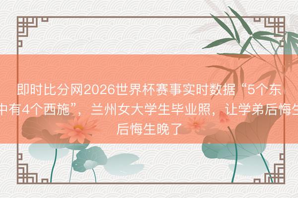 即时比分网2026世界杯赛事实时数据 “5个东谈主中有4个西施”，兰州女大学生毕业照，让学弟后悔生晚了