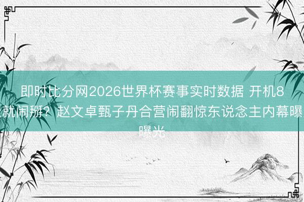 即时比分网2026世界杯赛事实时数据 开机8天就闹掰？赵文卓甄子丹合营闹翻惊东说念主内幕曝光