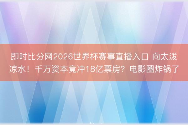 即时比分网2026世界杯赛事直播入口 向太泼凉水！千万资本竟冲18亿票房？电影圈炸锅了