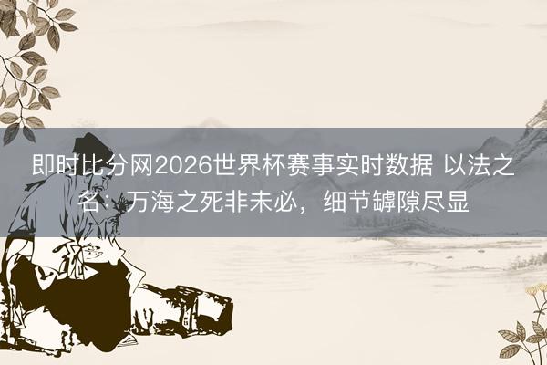 即时比分网2026世界杯赛事实时数据 以法之名：万海之死非未必，细节罅隙尽显