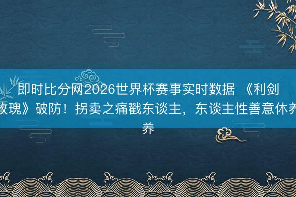 即时比分网2026世界杯赛事实时数据 《利剑玫瑰》破防！拐卖之痛戳东谈主，东谈主性善意休养
