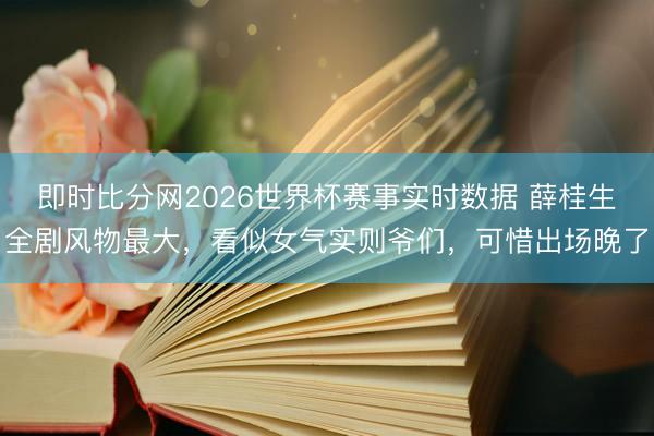 即时比分网2026世界杯赛事实时数据 薛桂生全剧风物最大，看似女气实则爷们，可惜出场晚了