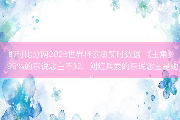 即时比分网2026世界杯赛事实时数据 《主角》：99%的东说念主不知，刘红兵爱的东说念主是她！