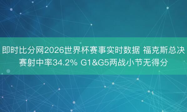 即时比分网2026世界杯赛事实时数据 福克斯总决赛射中率34.2% G1&G5两战小节无得分