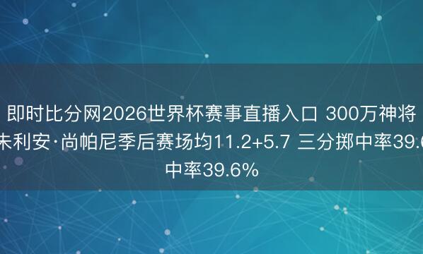 即时比分网2026世界杯赛事直播入口 300万神将！朱利安·尚帕尼季后赛场均11.2+5.7 三分掷中率39.6%