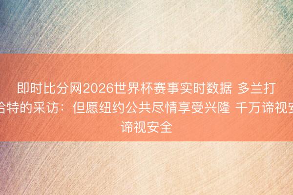 即时比分网2026世界杯赛事实时数据 多兰打断哈特的采访：但愿纽约公共尽情享受兴隆 千万谛视安全