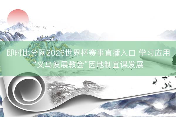即时比分网2026世界杯赛事直播入口 学习应用“义乌发展教会”因地制宜谋发展