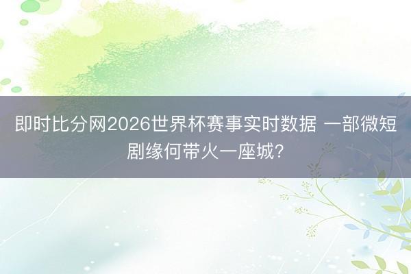 即时比分网2026世界杯赛事实时数据 一部微短剧缘何带火一座城？