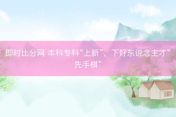 即时比分网 本科专科“上新”，下好东说念主才“先手棋”