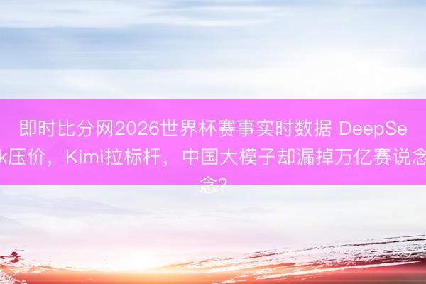 即时比分网2026世界杯赛事实时数据 DeepSeek压价，Kimi拉标杆，中国大模子却漏掉万亿赛说念？
