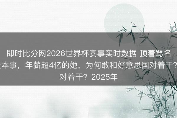 即时比分网2026世界杯赛事实时数据 顶着骂名给中国送本事，年薪超4亿的她，为何敢和好意思国对着干？2025年