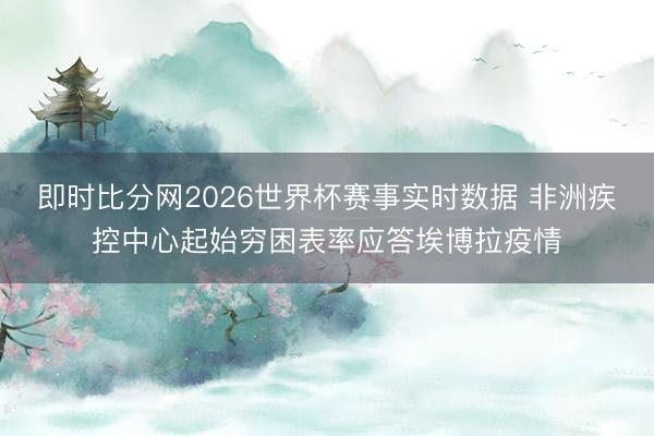 即时比分网2026世界杯赛事实时数据 非洲疾控中心起始穷困表率应答埃博拉疫情