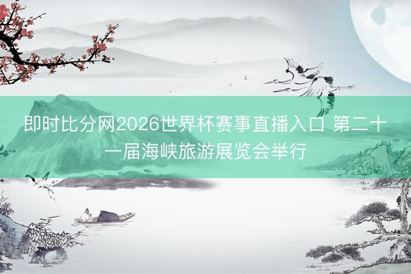 即时比分网2026世界杯赛事直播入口 第二十一届海峡旅游展览会举行