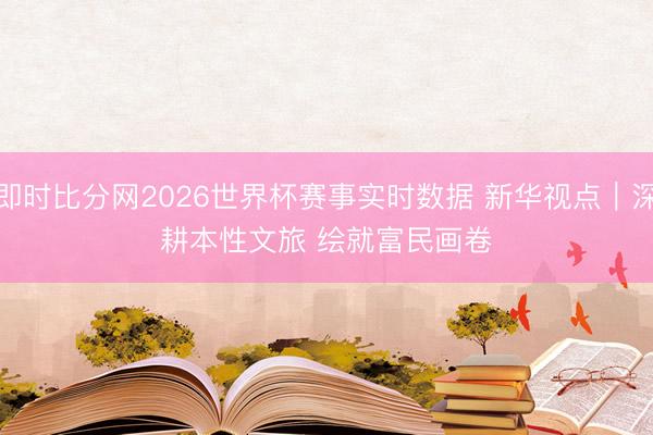 即时比分网2026世界杯赛事实时数据 新华视点｜深耕本性文旅 绘就富民画卷