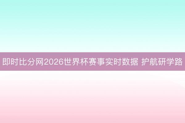 即时比分网2026世界杯赛事实时数据 护航研学路