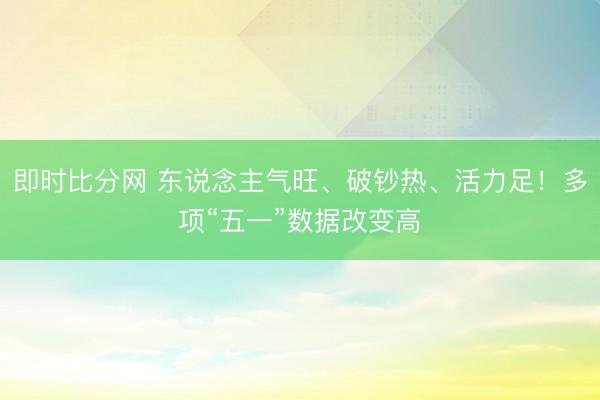 即时比分网 东说念主气旺、破钞热、活力足！多项“五一”数据改变高