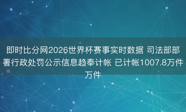即时比分网2026世界杯赛事实时数据 司法部部署行政处罚公示信息趋奉计帐 已计帐1007.8万件