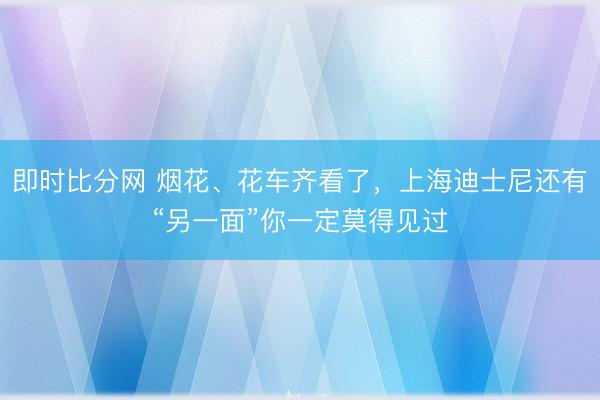 即时比分网 烟花、花车齐看了，上海迪士尼还有“另一面”你一定莫得见过
