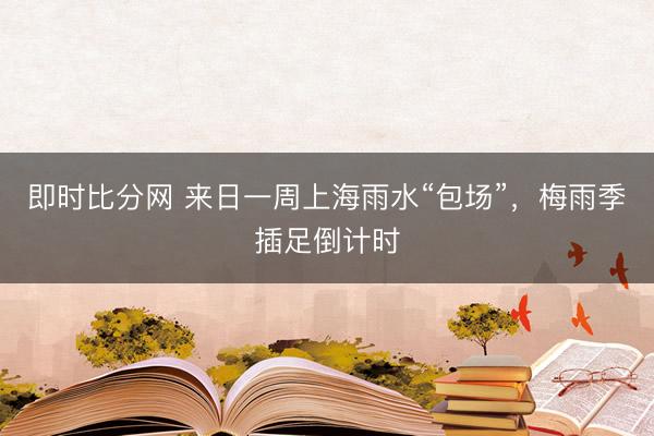 即时比分网 来日一周上海雨水“包场”，梅雨季插足倒计时