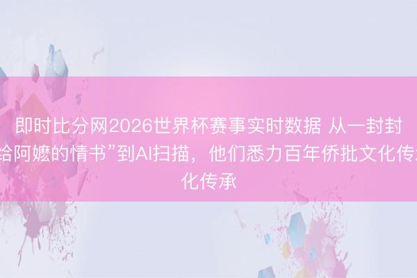 即时比分网2026世界杯赛事实时数据 从一封封“给阿嬷的情书”到AI扫描,他们悉力百年侨批文化传承
