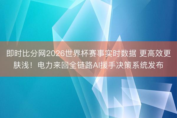 即时比分网2026世界杯赛事实时数据 更高效更肤浅!电力来回全链路AI援手决策系统发布