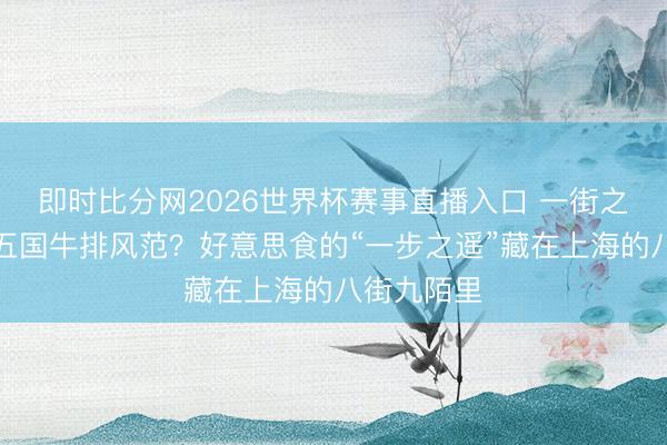 即时比分网2026世界杯赛事直播入口 一街之隔,尽享五国牛排风范?好意思食的“一步之遥”藏在上海的八街九陌里