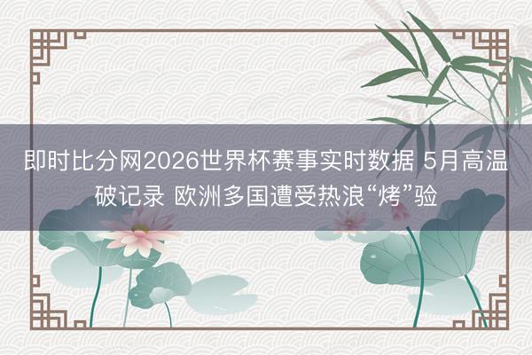 即时比分网2026世界杯赛事实时数据 5月高温破记录 欧洲多国遭受热浪“烤”验