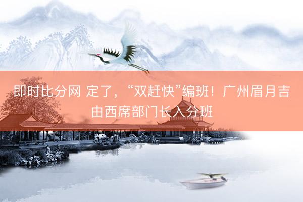 即时比分网 定了，“双赶快”编班！广州眉月吉由西席部门长入分班