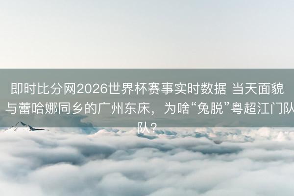 即时比分网2026世界杯赛事实时数据 当天面貌｜与蕾哈娜同乡的广州东床，为啥“兔脱”粤超江门队？