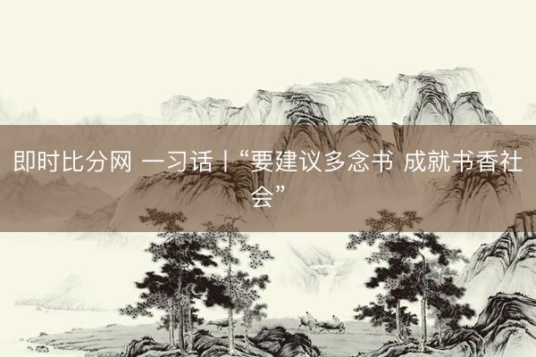即时比分网 一习话丨“要建议多念书 成就书香社会”