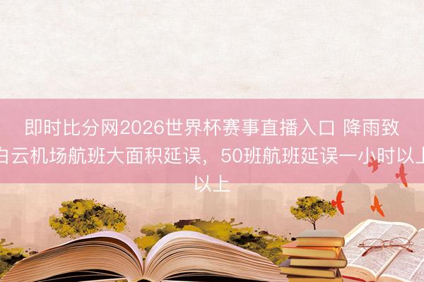 即时比分网2026世界杯赛事直播入口 降雨致白云机场航班大面积延误，50班航班延误一小时以上