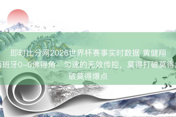 即时比分网2026世界杯赛事实时数据 黄健翔评西班牙0-0佛得角：匀速的无效传控，莫得打破莫得爆点