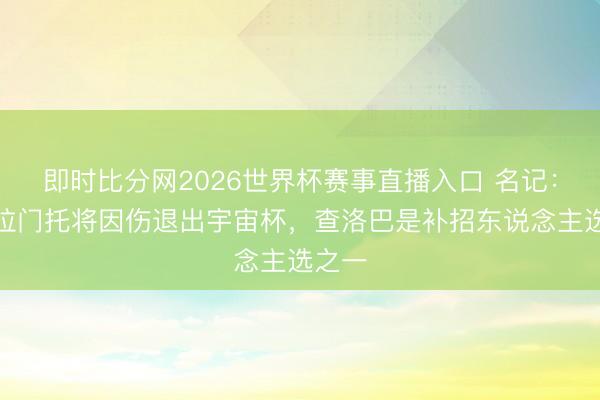 即时比分网2026世界杯赛事直播入口 名记：利夫拉门托将因伤退出宇宙杯，查洛巴是补招东说念主选之一