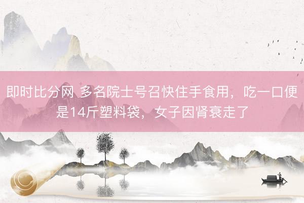 即时比分网 多名院士号召快住手食用，吃一口便是14斤塑料袋，女子因肾衰走了