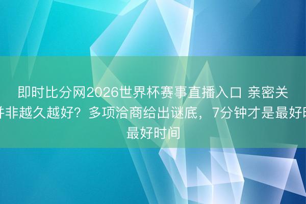 即时比分网2026世界杯赛事直播入口 亲密关系并非越久越好？多项洽商给出谜底，7分钟才是最好时间