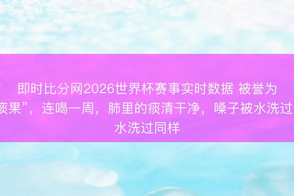 即时比分网2026世界杯赛事实时数据 被誉为“排痰果”，连喝一周，肺里的痰清干净，嗓子被水洗过同样