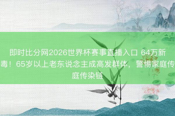 即时比分网2026世界杯赛事直播入口 64万新发梅毒！65岁以上老东说念主成高发群体，警惕家庭传染链