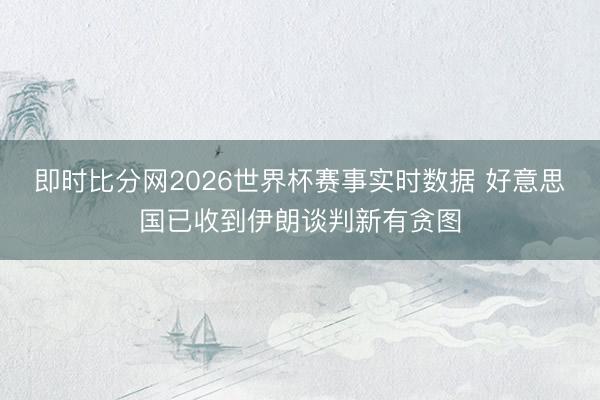 即时比分网2026世界杯赛事实时数据 好意思国已收到伊朗谈判新有贪图